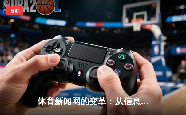 体育新闻网的变革：从信息传递者到情感连接体的时代跨越
