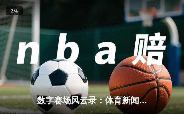 数字赛场风云录：体育新闻网如何重塑现代体育叙事生态 - 2