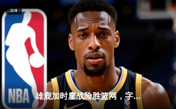 雄鹿加时鏖战险胜篮网，字母哥36+12+6主宰关键时刻 - 2