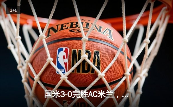 国米3-0完胜AC米兰，提前五轮锁定意甲冠军，张康阳时代第7冠 - 3