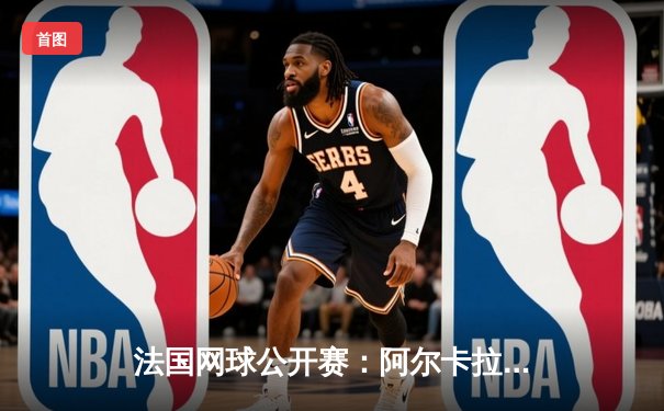 法国网球公开赛：阿尔卡拉斯逆转辛纳 首夺法网桂冠