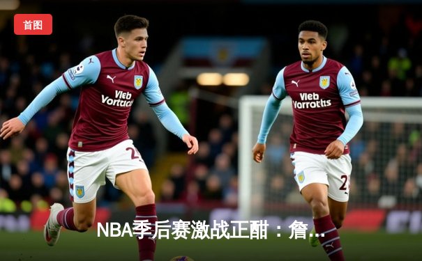 NBA季后赛激战正酣：詹姆斯关键三分助湖人逆转掘金 系列赛战成2-2平