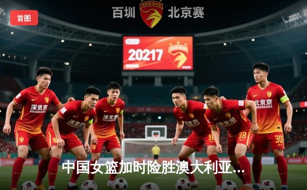 中国女篮加时险胜澳大利亚，韩旭独揽26分荣膺关键小姐