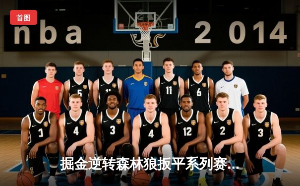 掘金逆转森林狼扳平系列赛 约基奇35+16+7率队捍卫主场