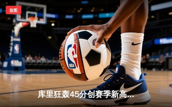 库里狂轰45分创赛季新高，勇士加时险胜凯尔特人终结对手五连胜