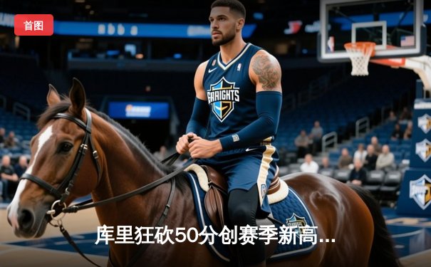 库里狂砍50分创赛季新高，勇士加时险胜国王取关键胜利