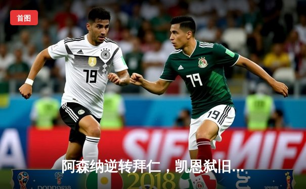 阿森纳逆转拜仁，凯恩弑旧主未果，欧冠四强悬念延续