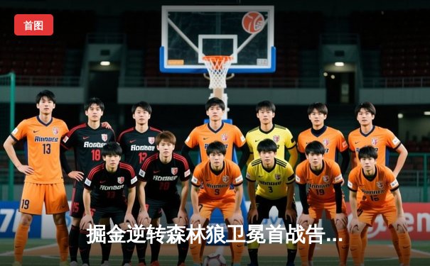 掘金逆转森林狼卫冕首战告捷，约基奇32+8+9彰显MVP本色