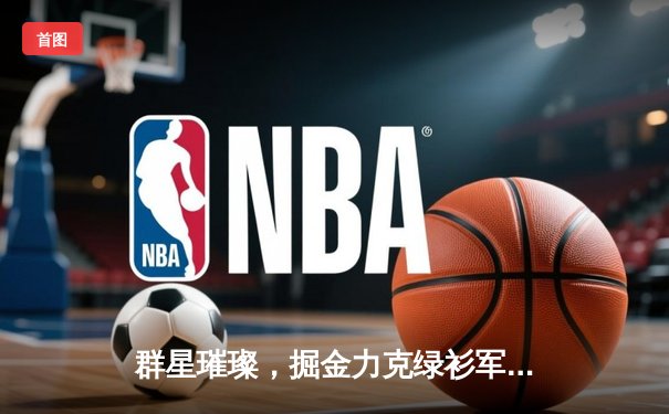 群星璀璨，掘金力克绿衫军登顶NBA总决赛，约基奇斩获FMVP