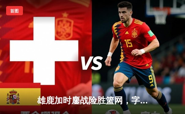 雄鹿加时鏖战险胜篮网，字母哥44分14篮板率队捍卫主场