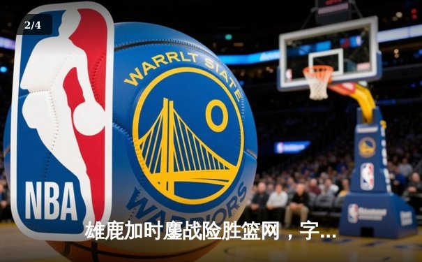 雄鹿加时鏖战险胜篮网，字母哥44分主宰关键时刻 - 2