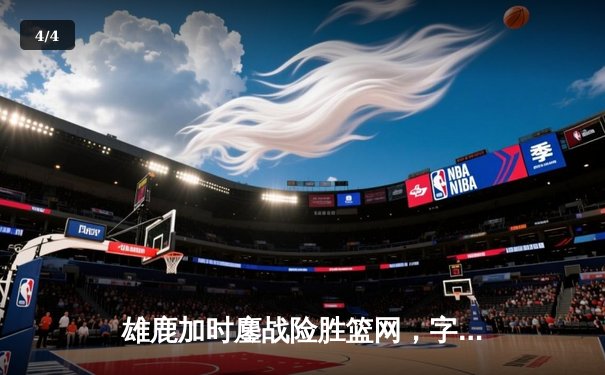 雄鹿加时鏖战险胜篮网，字母哥44分14篮板率队捍卫主场 - 4