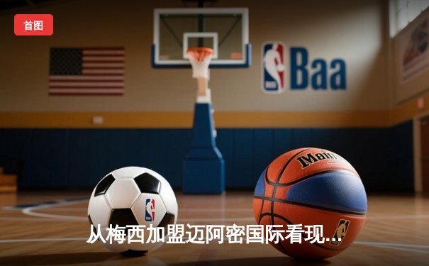从梅西加盟迈阿密国际看现代体育的资本逻辑与生态重构